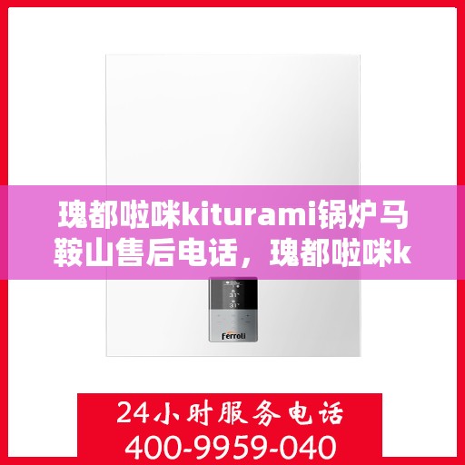 瑰都啦咪kiturami锅炉马鞍山售后电话，瑰都啦咪kiturami锅炉马鞍山售后服务中心联系电话及维修服务解析