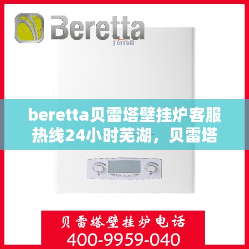 beretta贝雷塔壁挂炉客服热线24小时芜湖，贝雷塔壁挂炉芜湖客服热线全天候服务，温暖您的生活