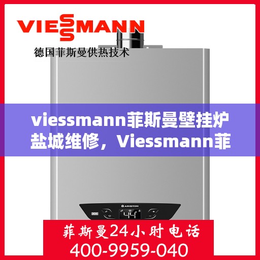 viessmann菲斯曼壁挂炉盐城维修，Viessmann菲斯曼壁挂炉盐城专业维修服务