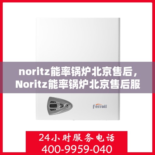 noritz能率锅炉北京售后，Noritz能率锅炉北京售后服务中心，专业团队，高效服务