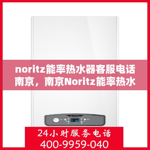 noritz能率热水器客服电话南京，南京Noritz能率热水器客服热线及售后服务指南
