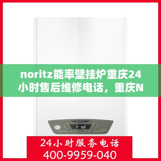 noritz能率壁挂炉重庆24小时售后维修电话，重庆Noritz能率壁挂炉全天候售后维修服务热线