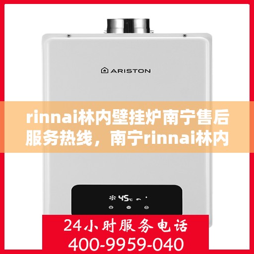 rinnai林内壁挂炉南宁售后服务热线，南宁rinnai林内壁挂炉售后服务热线及支持团队