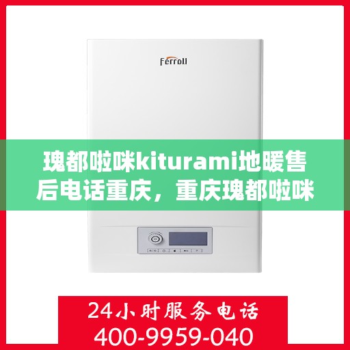 瑰都啦咪kiturami地暖售后电话重庆，重庆瑰都啦咪Kiturami地暖售后电话服务详解
