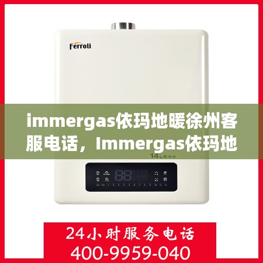 immergas依玛地暖徐州客服电话，Immergas依玛地暖徐州客服热线及咨询电话号码全解析