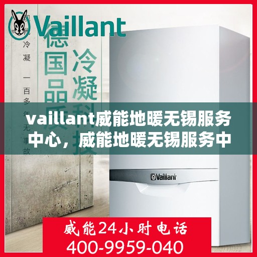 vaillant威能地暖无锡服务中心，威能地暖无锡服务中心，专业、高效的暖通解决方案提供者