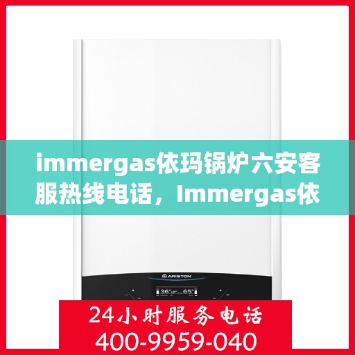 immergas依玛锅炉六安客服热线电话，Immergas依玛锅炉六安客服热线电话全攻略