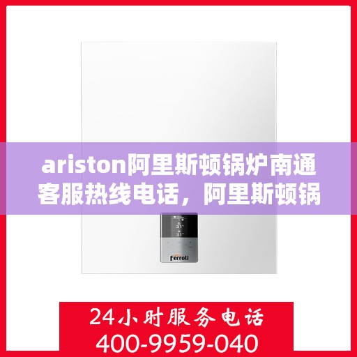 ariston阿里斯顿锅炉南通客服热线电话，阿里斯顿锅炉南通客服热线电话及售后支持全攻略