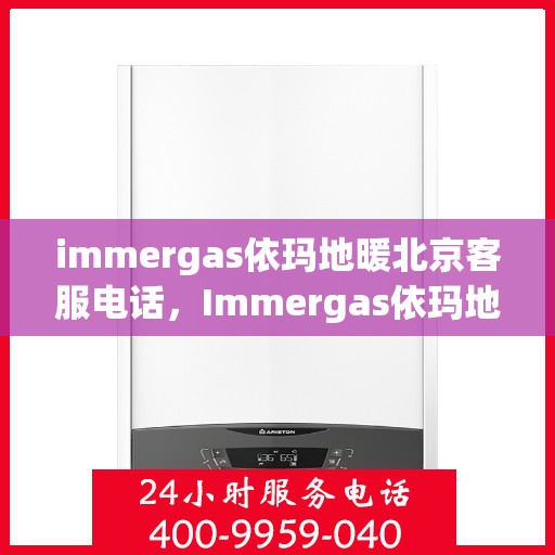 immergas依玛地暖北京客服电话，Immergas依玛地暖北京客服热线及售后支持指南