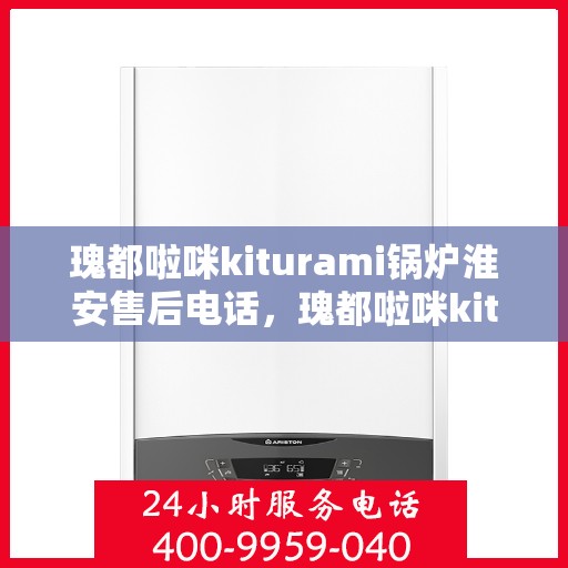 瑰都啦咪kiturami锅炉淮安售后电话，瑰都啦咪kiturami锅炉淮安售后服务热线及电话全攻略