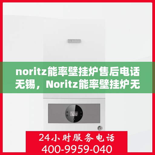 noritz能率壁挂炉售后电话无锡，Noritz能率壁挂炉无锡售后专业维修服务热线