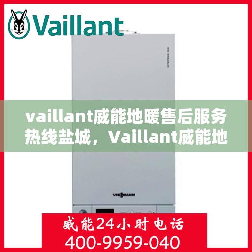vaillant威能地暖售后服务热线盐城，Vaillant威能地暖盐城售后服务热线及专业维修支持