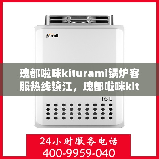 瑰都啦咪kiturami锅炉客服热线镇江，瑰都啦咪kiturami锅炉镇江客服热线，专业解答您的每一个疑问