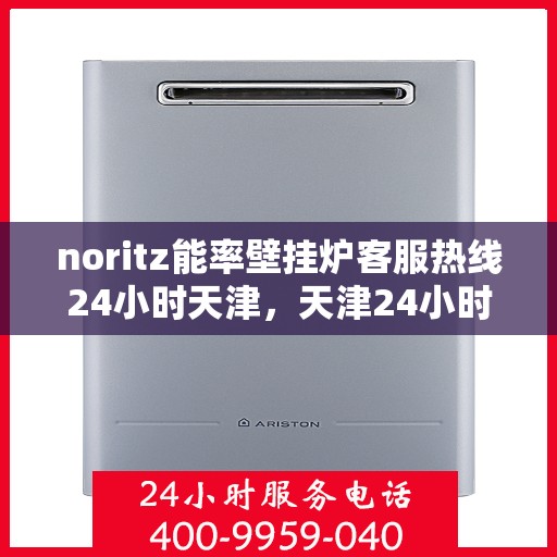noritz能率壁挂炉客服热线24小时天津，天津24小时Noritz能率壁挂炉客服热线，随时解答您的疑问