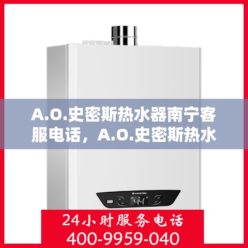A.O.史密斯热水器南宁客服电话，A.O.史密斯热水器南宁客服热线及售后服务