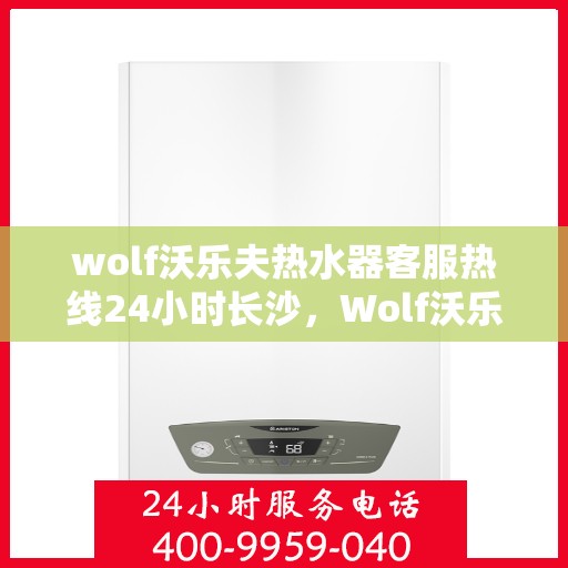 wolf沃乐夫热水器客服热线24小时长沙，Wolf沃乐夫热水器长沙24小时客服热线全攻略