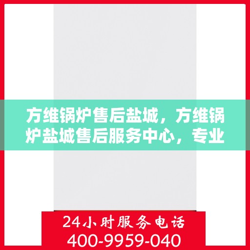 方维锅炉售后盐城，方维锅炉盐城售后服务中心，专业维修与贴心服务