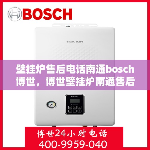 壁挂炉售后电话南通bosch博世，博世壁挂炉南通售后专线，专业团队为您提供贴心服务