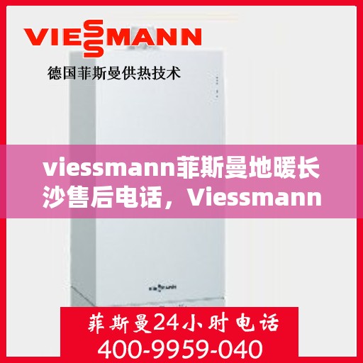viessmann菲斯曼地暖长沙售后电话，Viessmann菲斯曼地暖长沙售后热线及专业服务团队介绍