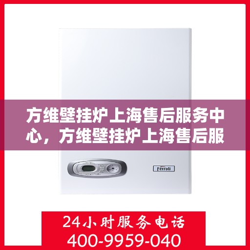 方维壁挂炉上海售后服务中心，方维壁挂炉上海售后服务中心，专业维修与优质服务并行