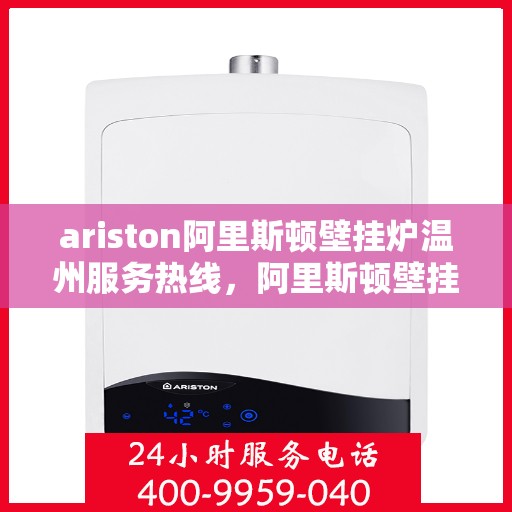 ariston阿里斯顿壁挂炉温州服务热线，阿里斯顿壁挂炉温州服务热线，专业售后支持，温暖您的生活