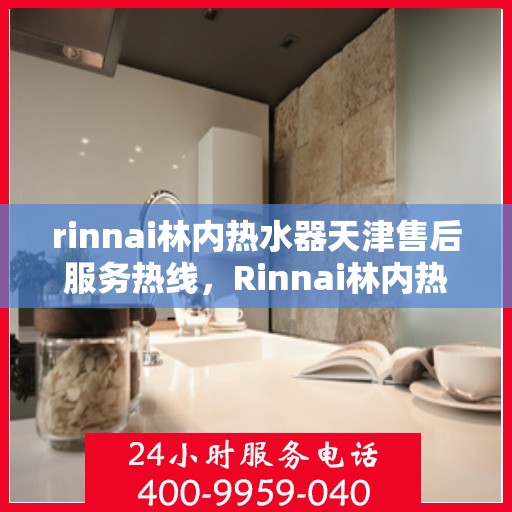 rinnai林内热水器天津售后服务热线，Rinnai林内热水器天津售后热线，专业解决您的热水器问题