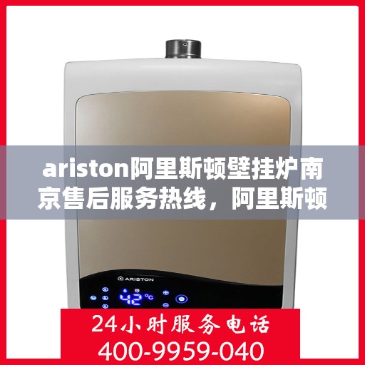 ariston阿里斯顿壁挂炉南京售后服务热线，阿里斯顿壁挂炉南京售后服务热线，专业支持与解决方案一键触达