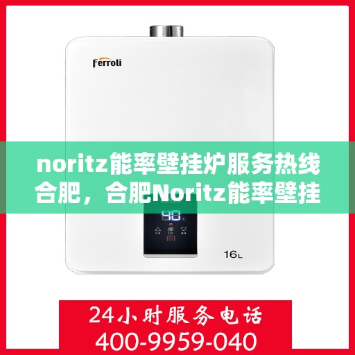 noritz能率壁挂炉服务热线合肥，合肥Noritz能率壁挂炉服务热线，专业维修与咨询一站式解决