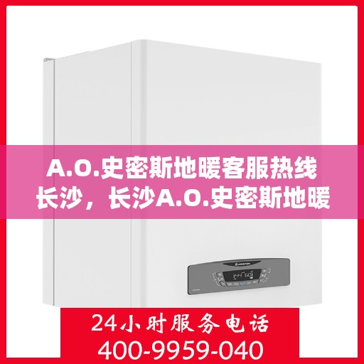 A.O.史密斯地暖客服热线长沙，长沙A.O.史密斯地暖客服热线全解析