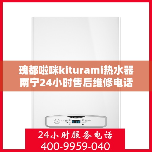 瑰都啦咪kiturami热水器南宁24小时售后维修电话，南宁瑰都啦咪Kiturami热水器全天候售后维修服务热线及电话查询