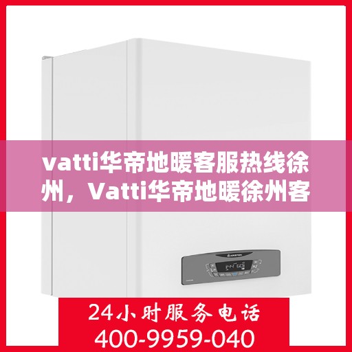 vatti华帝地暖客服热线徐州，Vatti华帝地暖徐州客服热线，专业解答，温暖您的生活
