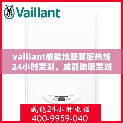 vaillant威能地暖客服热线24小时芜湖，威能地暖芜湖客服热线全天候服务，温暖无忧