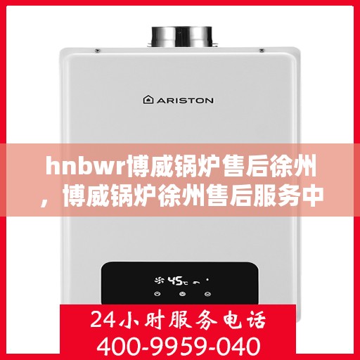 hnbwr博威锅炉售后徐州，博威锅炉徐州售后服务中心，专业提供全方位售后服务解决方案