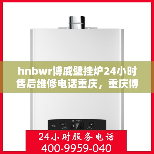 hnbwr博威壁挂炉24小时售后维修电话重庆，重庆博威壁挂炉售后维修热线，全天候服务保障，专业解决您的壁挂炉问题！