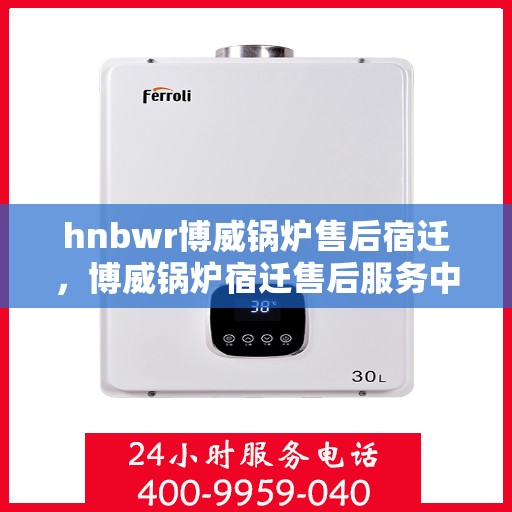 hnbwr博威锅炉售后宿迁，博威锅炉宿迁售后服务中心，专业提供全方位售后服务解决方案