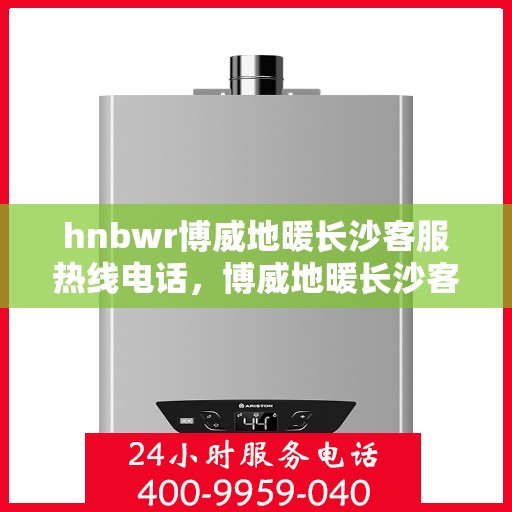 hnbwr博威地暖长沙客服热线电话，博威地暖长沙客服热线电话公布，专业服务温暖您的家