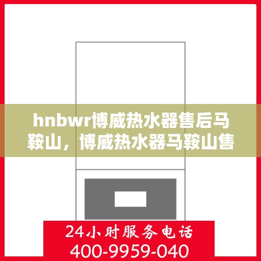 hnbwr博威热水器售后马鞍山，博威热水器马鞍山售后服务中心专业服务解析