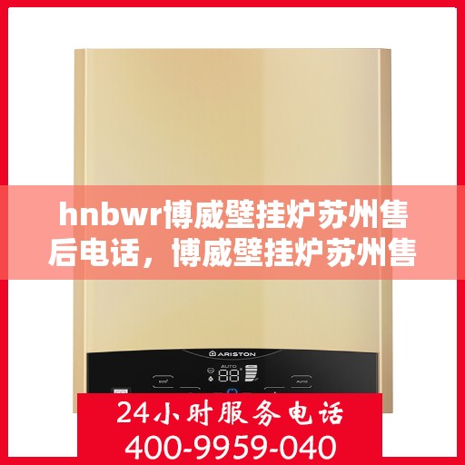 hnbwr博威壁挂炉苏州售后电话，博威壁挂炉苏州售后服务中心联系电话