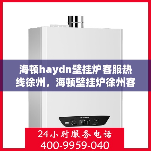 海顿haydn壁挂炉客服热线徐州，海顿壁挂炉徐州客服热线全面支持，专业解答您的疑问
