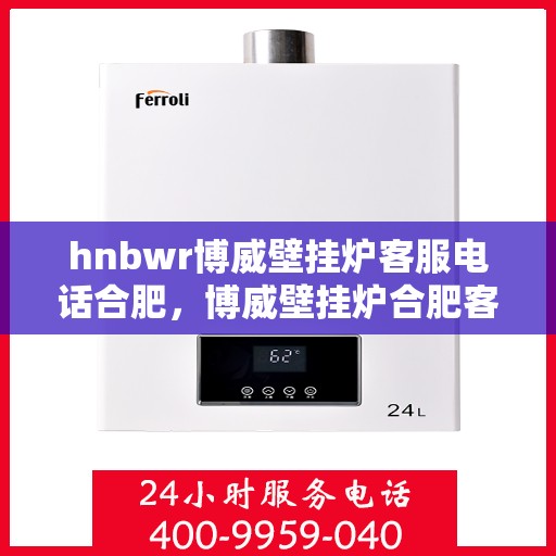 hnbwr博威壁挂炉客服电话合肥，博威壁挂炉合肥客服热线，专业解答，贴心服务