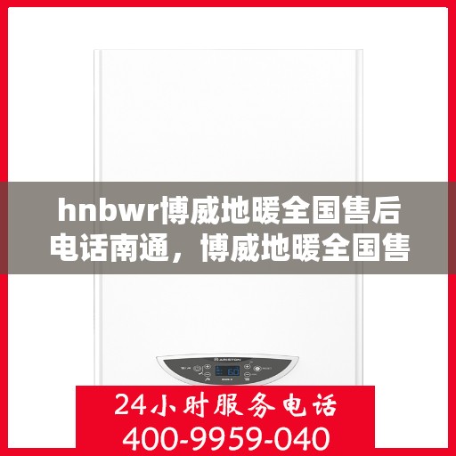 hnbwr博威地暖全国售后电话南通，博威地暖全国售后电话在南通，一站式服务，温暖您的生活