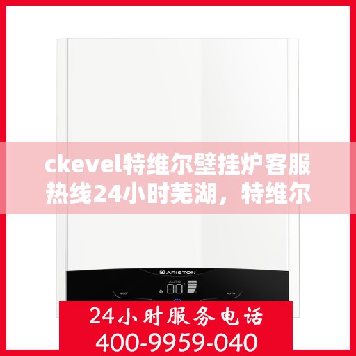 ckevel特维尔壁挂炉客服热线24小时芜湖，特维尔壁挂炉芜湖客服热线全天候服务，专业解答您的每一个疑问