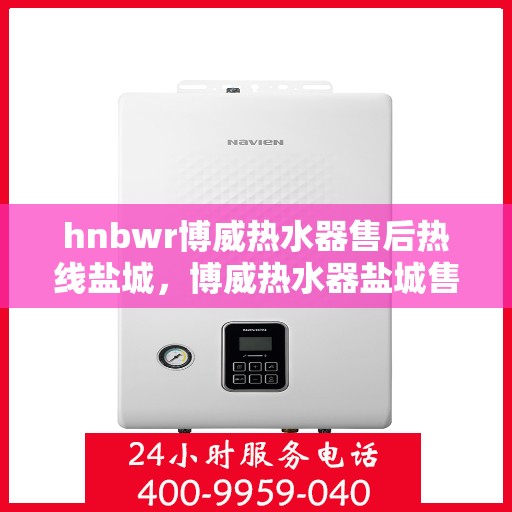 hnbwr博威热水器售后热线盐城，博威热水器盐城售后热线专业服务
