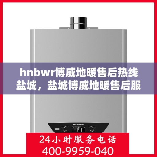 hnbwr博威地暖售后热线盐城，盐城博威地暖售后服务热线及专业维修支持