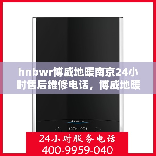 hnbwr博威地暖南京24小时售后维修电话，博威地暖南京全天候售后维修服务热线