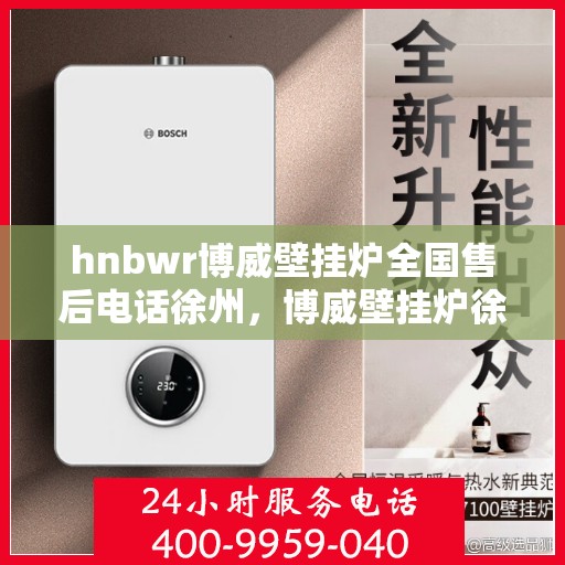 hnbwr博威壁挂炉全国售后电话徐州，博威壁挂炉徐州售后热线及全国服务网点一览