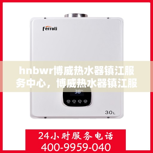 hnbwr博威热水器镇江服务中心，博威热水器镇江服务中心，专业维修与优质服务同步进行