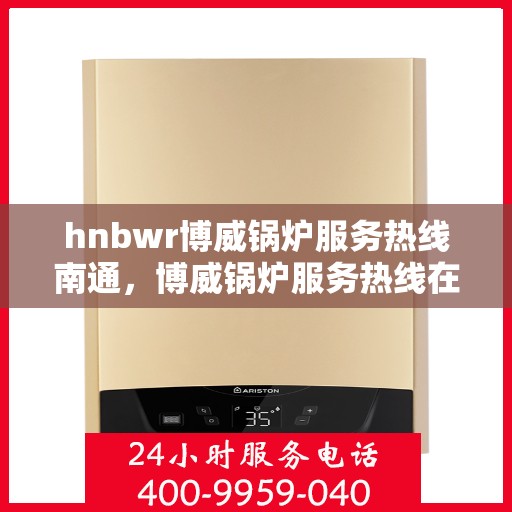 hnbwr博威锅炉服务热线南通，博威锅炉服务热线在南通，专业团队为您提供全方位解决方案