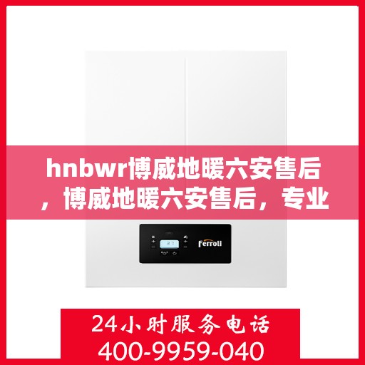 hnbwr博威地暖六安售后，博威地暖六安售后，专业维修，温暖无忧