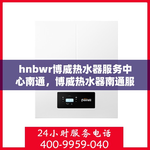 hnbwr博威热水器服务中心南通，博威热水器南通服务中心，专业维修与优质服务